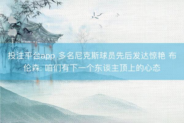 投注平台app 多名尼克斯球员先后发达惊艳 布伦森: 咱们有下一个东谈主顶上的心态
