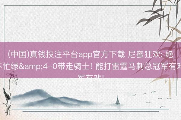 (中国)真钱投注平台app官方下载 尼蜜狂欢: 绝不忙绿&4-0带走骑士! 能打雷霆马刺总冠军有戏!