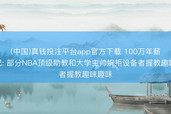 (中国)真钱投注平台app官方下载 100万年薪? 名记: 部分NBA顶级助教和大学主帅婉拒设备者握教趣味趣味