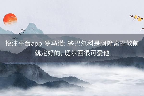 投注平台app 罗马诺: 签巴尔科是阿隆索握教前就定好的， 切尔西很可爱他
