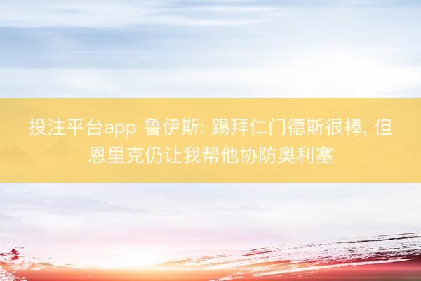投注平台app 鲁伊斯: 踢拜仁门德斯很棒， 但恩里克仍让我帮他协防奥利塞