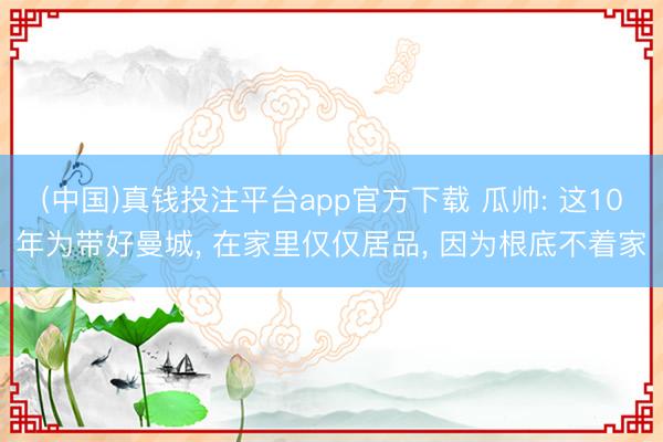 (中国)真钱投注平台app官方下载 瓜帅: 这10年为带好曼城， 在家里仅仅居品， 因为根底不着家