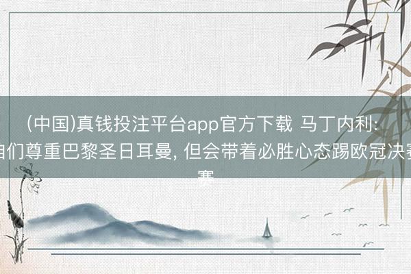 (中国)真钱投注平台app官方下载 马丁内利: 咱们尊重巴黎圣日耳曼， 但会带着必胜心态踢欧冠决赛