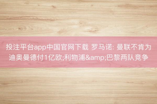 投注平台app中国官网下载 罗马诺: 曼联不肯为迪奥曼德付1亿欧;利物浦&巴黎两队竞争