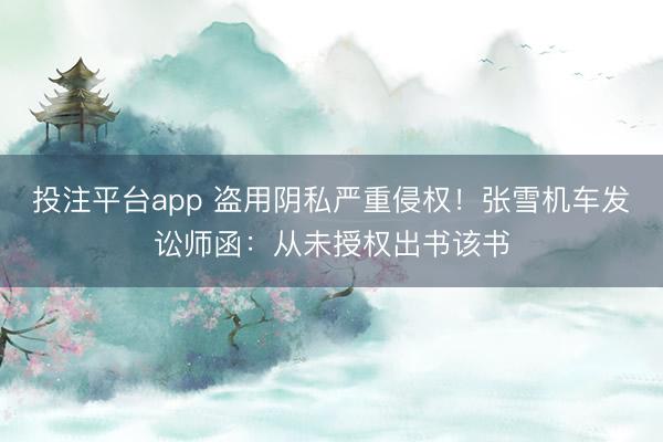投注平台app 盗用阴私严重侵权！张雪机车发讼师函：从未授权出书该书