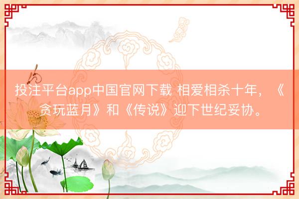 投注平台app中国官网下载 相爱相杀十年,《贪玩蓝月》和《传说》迎下世纪妥协。