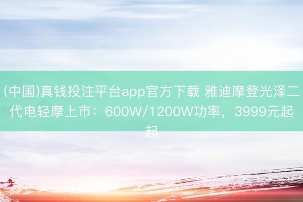 (中国)真钱投注平台app官方下载 雅迪摩登光泽二代电轻摩上市：600W/1200W功率，3999元起