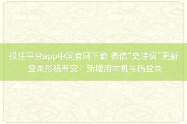投注平台app中国官网下载 微信“史诗级”更新 登录形貌有变：新增用本机号码登录