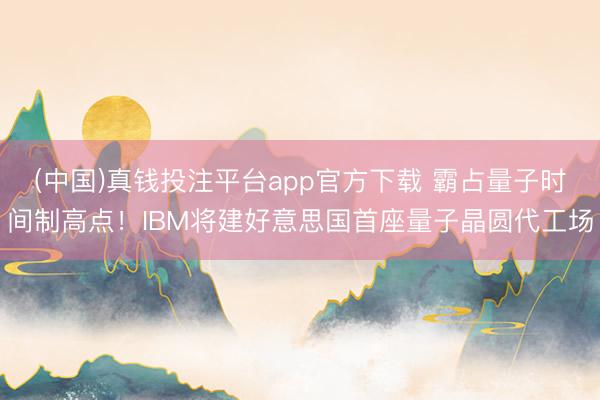 (中国)真钱投注平台app官方下载 霸占量子时间制高点！IBM将建好意思国首座量子晶圆代工场