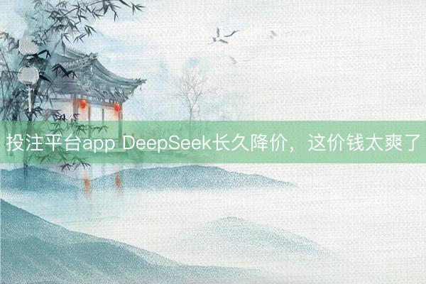 投注平台app DeepSeek长久降价，这价钱太爽了