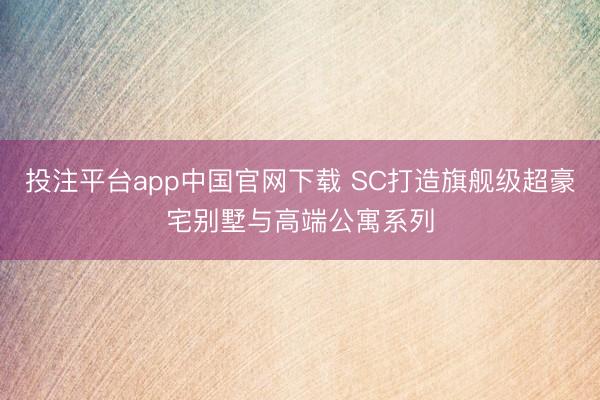投注平台app中国官网下载 SC打造旗舰级超豪宅别墅与高端公寓系列