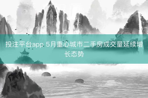 投注平台app 5月重心城市二手房成交量延续增长态势