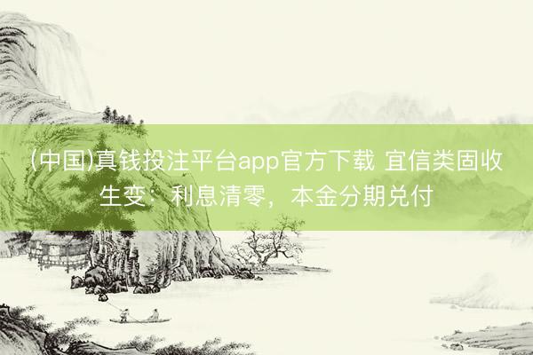 (中国)真钱投注平台app官方下载 宜信类固收生变：利息清零，本金分期兑付