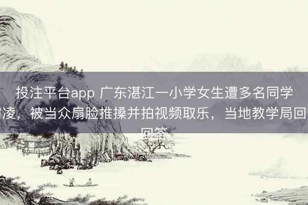 投注平台app 广东湛江一小学女生遭多名同学霸凌,被当众扇脸推搡并拍视频取乐,当地教学局回答