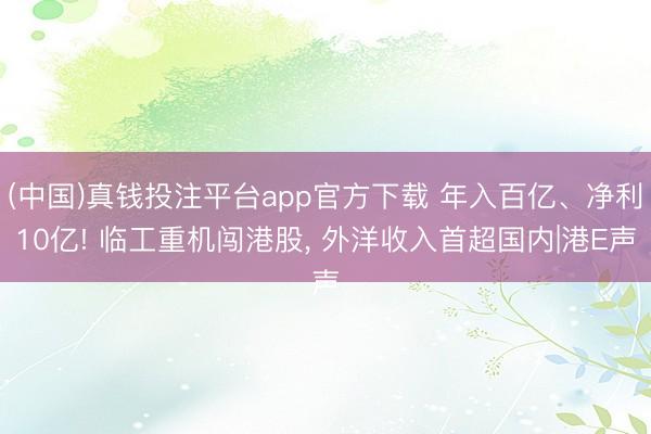 (中国)真钱投注平台app官方下载 年入百亿、净利10亿! 临工重机闯港股， 外洋收入首超国内|港E声