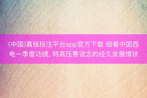 (中国)真钱投注平台app官方下载 细看中国西电一季度功绩， 特高压赛说念的经久发展情状