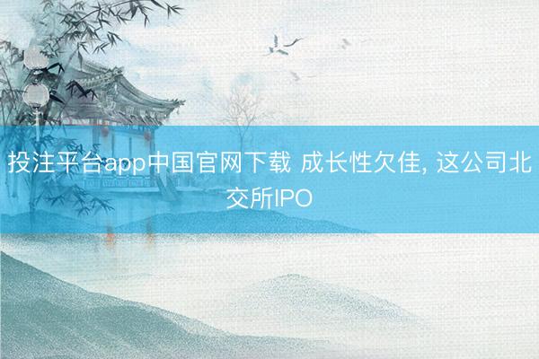 投注平台app中国官网下载 成长性欠佳， 这公司北交所IPO