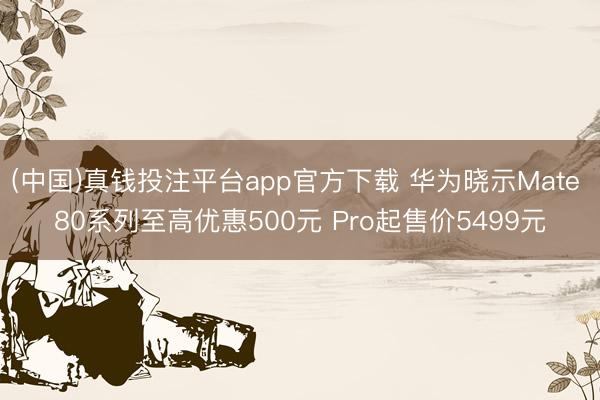 (中国)真钱投注平台app官方下载 华为晓示Mate 80系列至高优惠500元 Pro起售价5499元
