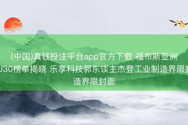 (中国)真钱投注平台app官方下载 福布斯亚洲30U30榜单揭晓 乐享科技郭东谈主杰登工业制造界限封面