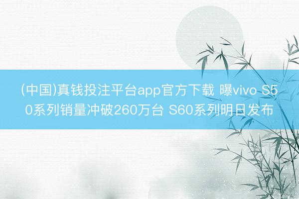 (中国)真钱投注平台app官方下载 曝vivo S50系列销量冲破260万台 S60系列明日发布
