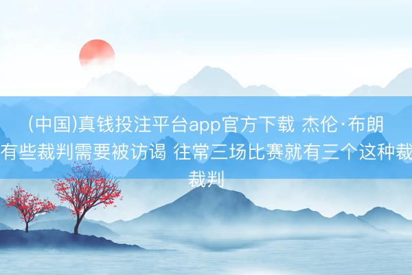(中国)真钱投注平台app官方下载 杰伦·布朗：有些裁判需要被访谒 往常三场比赛就有三个这种裁判