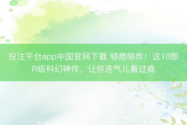 投注平台app中国官网下载 够燃够炸！这10部R级科幻神作，让你连气儿看过瘾