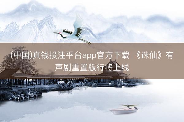 (中国)真钱投注平台app官方下载 《诛仙》有声剧重置版行将上线