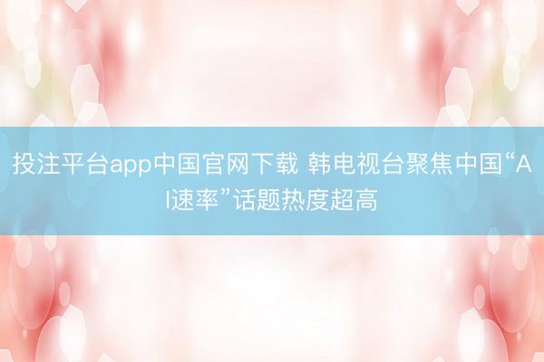 投注平台app中国官网下载 韩电视台聚焦中国“AI速率”话题热度超高
