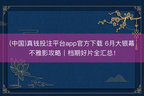(中国)真钱投注平台app官方下载 6月大银幕不雅影攻略｜档期好片全汇总！