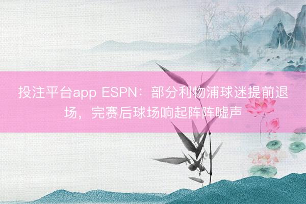 投注平台app ESPN:部分利物浦球迷提前退场,完赛后球场响起阵阵嘘声