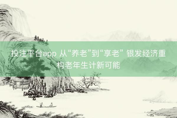 投注平台app 从“养老”到“享老” 银发经济重构老年生计新可能