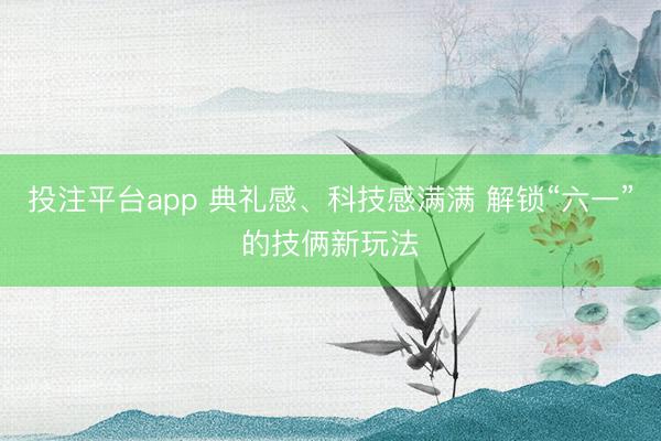 投注平台app 典礼感、科技感满满 解锁“六一”的技俩新玩法