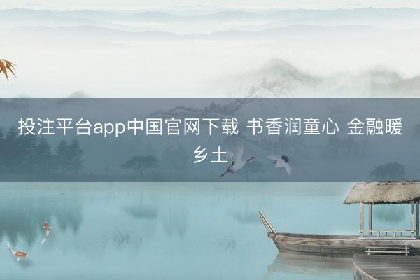 投注平台app中国官网下载 书香润童心 金融暖乡土