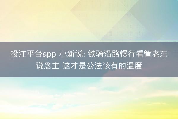 投注平台app 小新说: 铁骑沿路慢行看管老东说念主 这才是公法该有的温度