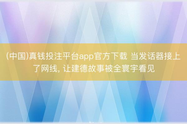 (中国)真钱投注平台app官方下载 当发话器接上了网线， 让建德故事被全寰宇看见