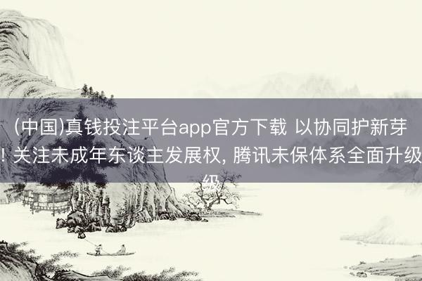 (中国)真钱投注平台app官方下载 以协同护新芽! 关注未成年东谈主发展权， 腾讯未保体系全面升级