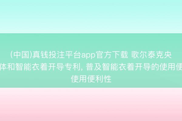 (中国)真钱投注平台app官方下载 歌尔泰克央求镜体和智能衣着开导专利， 普及智能衣着开导的使用便利性