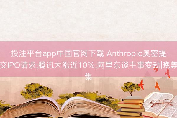 投注平台app中国官网下载 Anthropic奥密提交IPO请求;腾讯大涨近10%;阿里东谈主事变动|晚集