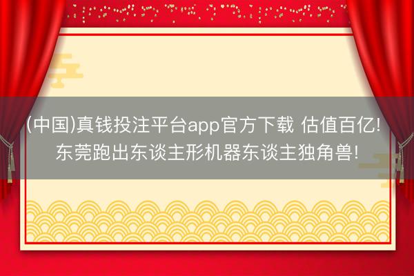 (中国)真钱投注平台app官方下载 估值百亿! 东莞跑出东谈主形机器东谈主独角兽!