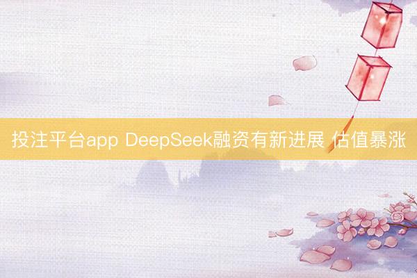 投注平台app DeepSeek融资有新进展 估值暴涨