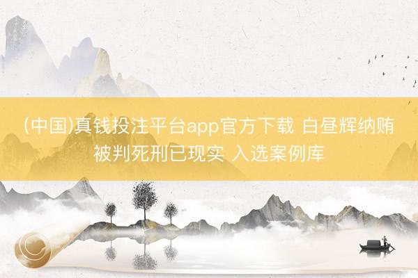 (中国)真钱投注平台app官方下载 白昼辉纳贿被判死刑已现实 入选案例库