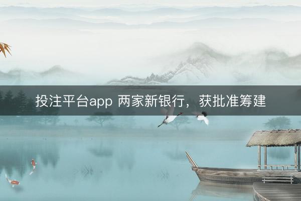 投注平台app 两家新银行，获批准筹建