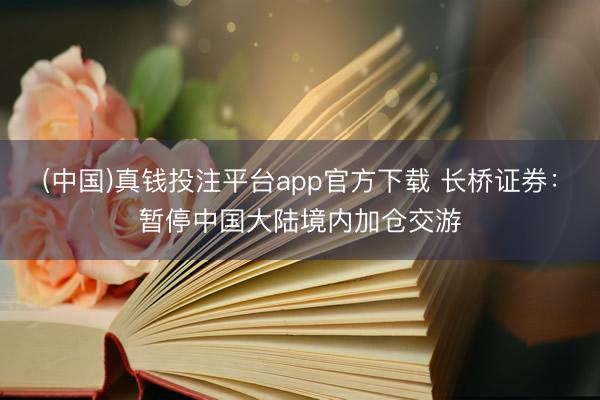 (中国)真钱投注平台app官方下载 长桥证券：暂停中国大陆境内加仓交游