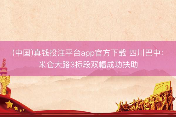 (中国)真钱投注平台app官方下载 四川巴中：米仓大路3标段双幅成功扶助