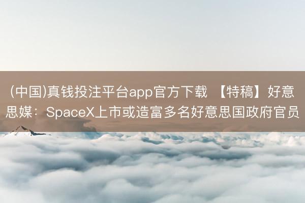 (中国)真钱投注平台app官方下载 【特稿】好意思媒：SpaceX上市或造富多名好意思国政府官员