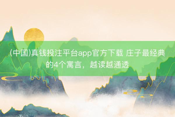 (中国)真钱投注平台app官方下载 庄子最经典的4个寓言，越读越通透