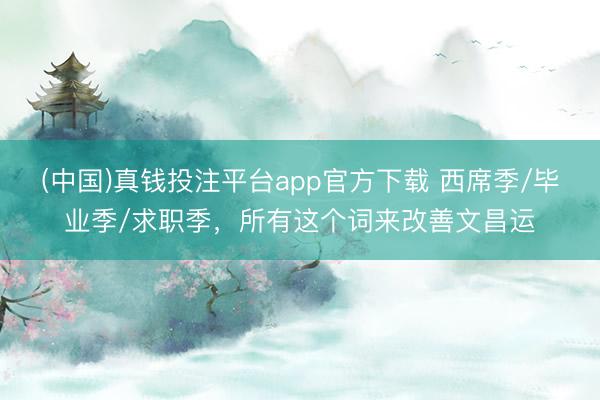 (中国)真钱投注平台app官方下载 西席季/毕业季/求职季，所有这个词来改善文昌运