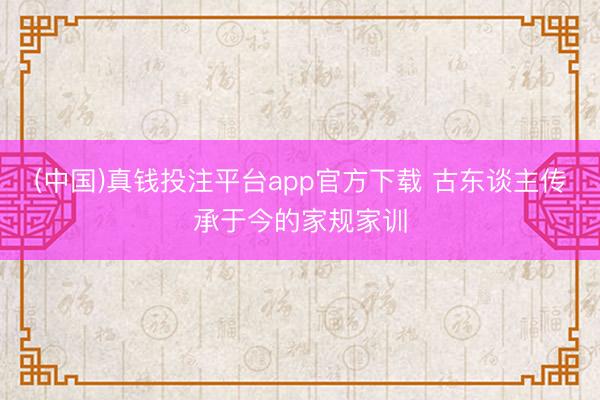 (中国)真钱投注平台app官方下载 古东谈主传承于今的家规家训