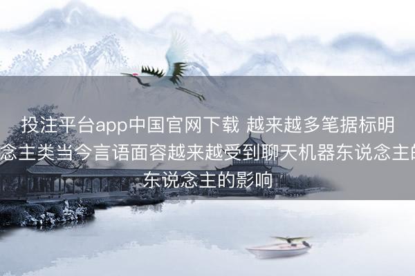 投注平台app中国官网下载 越来越多笔据标明， 东说念主类当今言语面容越来越受到聊天机器东说念主的影响