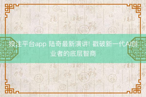投注平台app 陆奇最新演讲! 戳破新一代AI创业者的底层智商
